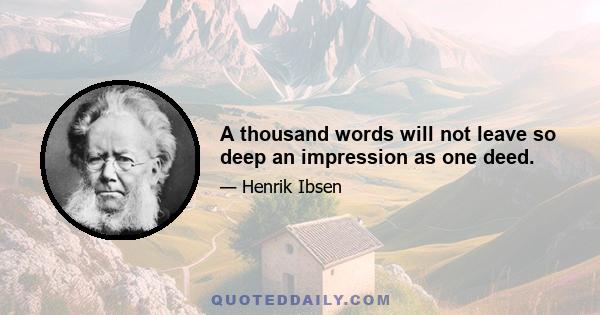 A thousand words will not leave so deep an impression as one deed.