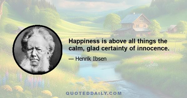 Happiness is above all things the calm, glad certainty of innocence.