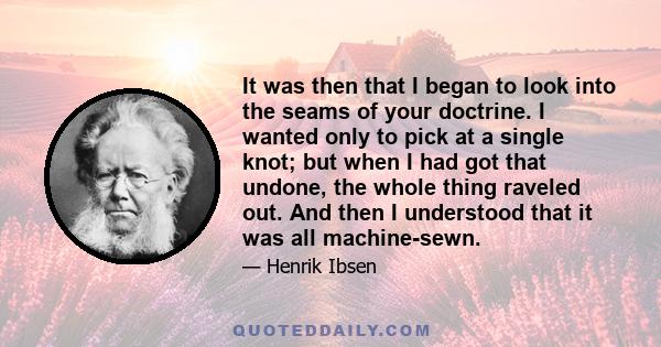 It was then that I began to look into the seams of your doctrine. I wanted only to pick at a single knot; but when I had got that undone, the whole thing raveled out. And then I understood that it was all machine-sewn.