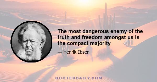 The most dangerous enemy of the truth and freedom amongst us is the compact majority