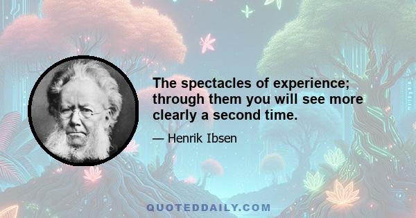 The spectacles of experience; through them you will see more clearly a second time.