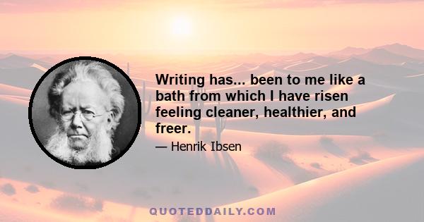 Writing has... been to me like a bath from which I have risen feeling cleaner, healthier, and freer.