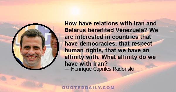 How have relations with Iran and Belarus benefited Venezuela? We are interested in countries that have democracies, that respect human rights, that we have an affinity with. What affinity do we have with Iran?