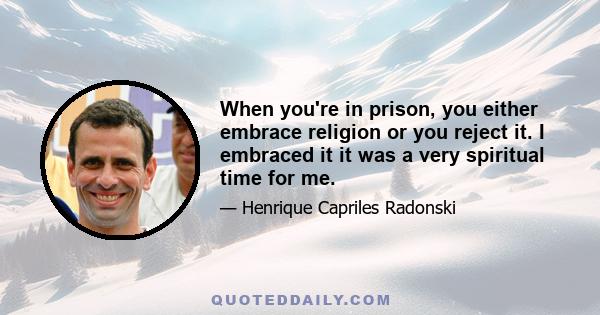 When you're in prison, you either embrace religion or you reject it. I embraced it it was a very spiritual time for me.