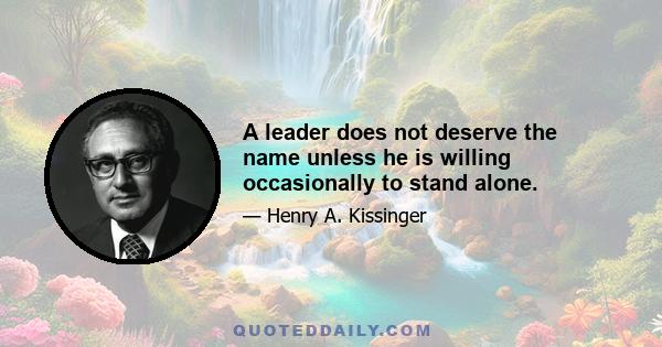 A leader does not deserve the name unless he is willing occasionally to stand alone.