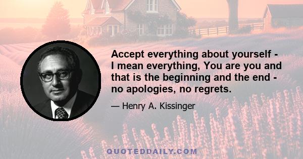 Accept everything about yourself - I mean everything, You are you and that is the beginning and the end - no apologies, no regrets.