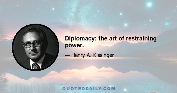 Diplomacy: the art of restraining power.