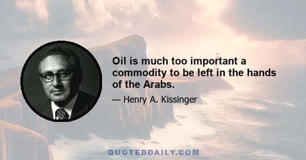 Oil is much too important a commodity to be left in the hands of the Arabs.