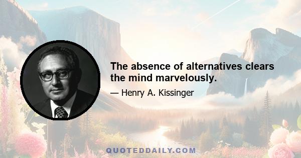 The absence of alternatives clears the mind marvelously.