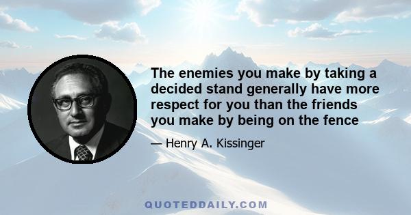 The enemies you make by taking a decided stand generally have more respect for you than the friends you make by being on the fence