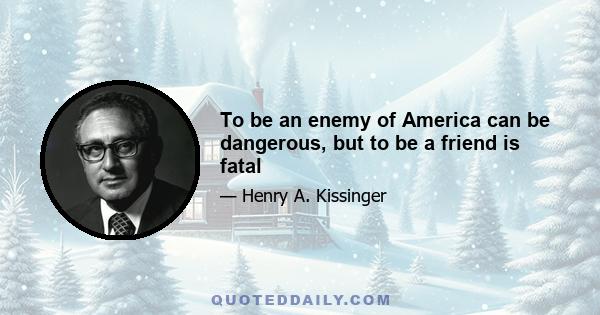 To be an enemy of America can be dangerous, but to be a friend is fatal