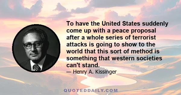 To have the United States suddenly come up with a peace proposal after a whole series of terrorist attacks is going to show to the world that this sort of method is something that western societies can't stand.