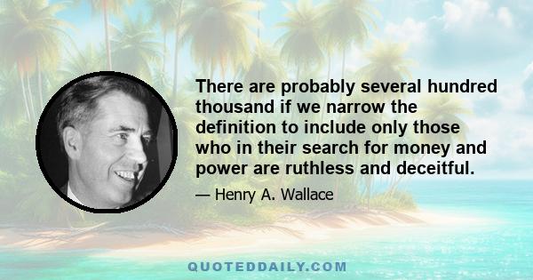 There are probably several hundred thousand if we narrow the definition to include only those who in their search for money and power are ruthless and deceitful.