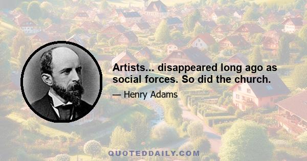 Artists... disappeared long ago as social forces. So did the church.