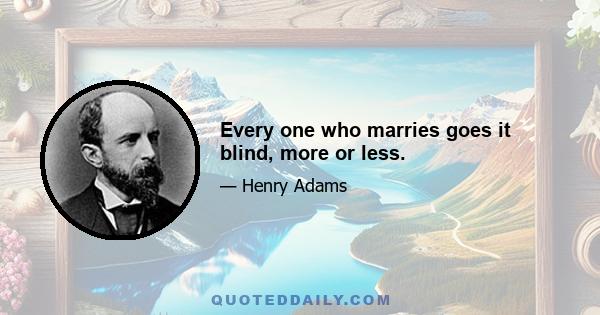 Every one who marries goes it blind, more or less.