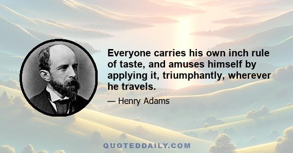 Everyone carries his own inch rule of taste, and amuses himself by applying it, triumphantly, wherever he travels.