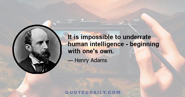 It is impossible to underrate human intelligence - beginning with one's own.