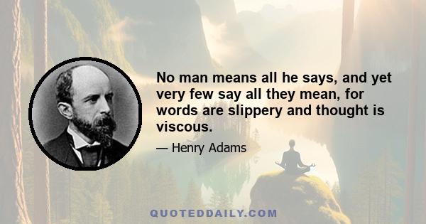 No man means all he says, and yet very few say all they mean, for words are slippery and thought is viscous.