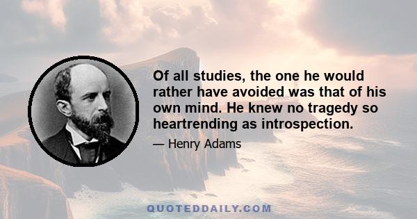 Of all studies, the one he would rather have avoided was that of his own mind. He knew no tragedy so heartrending as introspection.