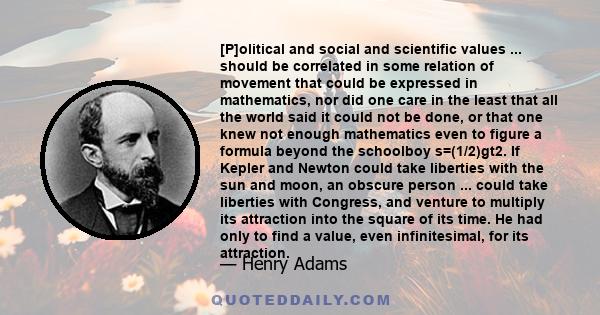 [P]olitical and social and scientific values ... should be correlated in some relation of movement that could be expressed in mathematics, nor did one care in the least that all the world said it could not be done, or
