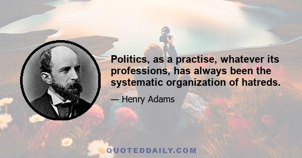 Politics, as a practise, whatever its professions, has always been the systematic organization of hatreds.