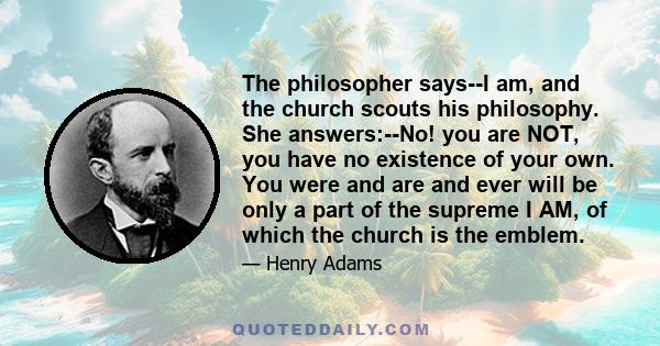 The philosopher says--I am, and the church scouts his philosophy. She answers:--No! you are NOT, you have no existence of your own. You were and are and ever will be only a part of the supreme I AM, of which the church