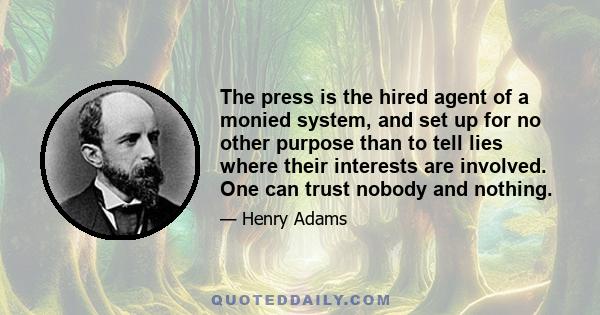 The press is the hired agent of a monied system, and set up for no other purpose than to tell lies where their interests are involved. One can trust nobody and nothing.