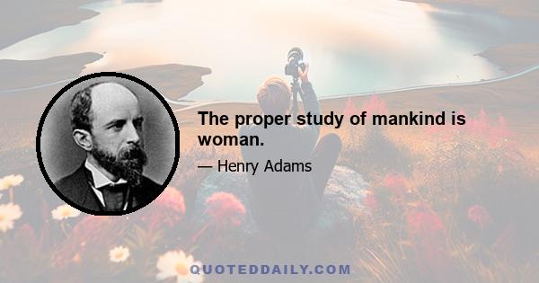 The proper study of mankind is woman.