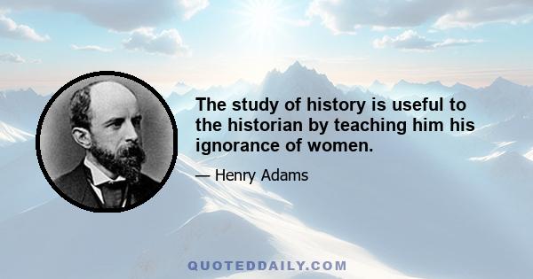 The study of history is useful to the historian by teaching him his ignorance of women.