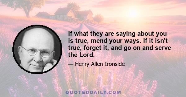 If what they are saying about you is true, mend your ways. If it isn't true, forget it, and go on and serve the Lord.