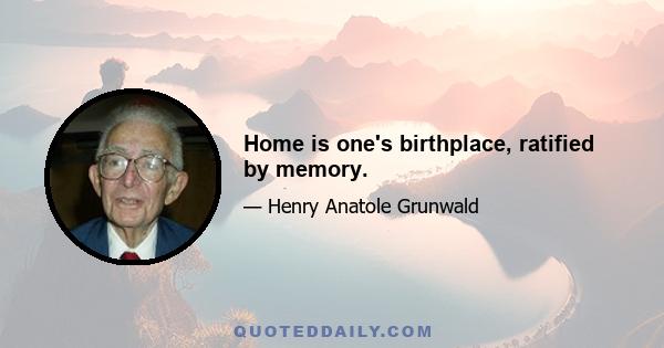 Home is one's birthplace, ratified by memory.