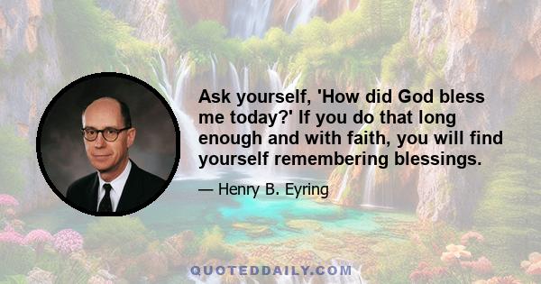 Ask yourself, 'How did God bless me today?' If you do that long enough and with faith, you will find yourself remembering blessings.