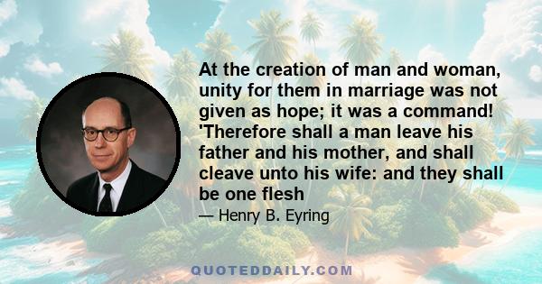 At the creation of man and woman, unity for them in marriage was not given as hope; it was a command! 'Therefore shall a man leave his father and his mother, and shall cleave unto his wife: and they shall be one flesh