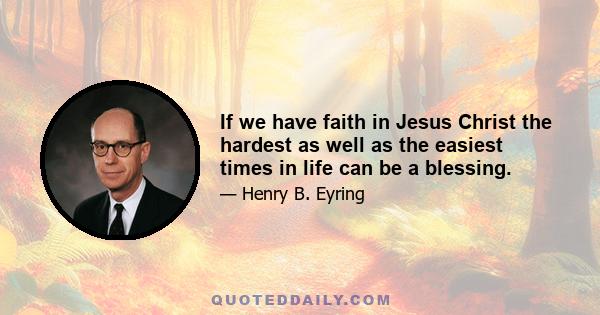 If we have faith in Jesus Christ the hardest as well as the easiest times in life can be a blessing.