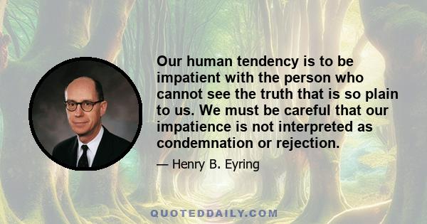 Our human tendency is to be impatient with the person who cannot see the truth that is so plain to us. We must be careful that our impatience is not interpreted as condemnation or rejection.