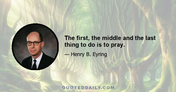 The first, the middle and the last thing to do is to pray.