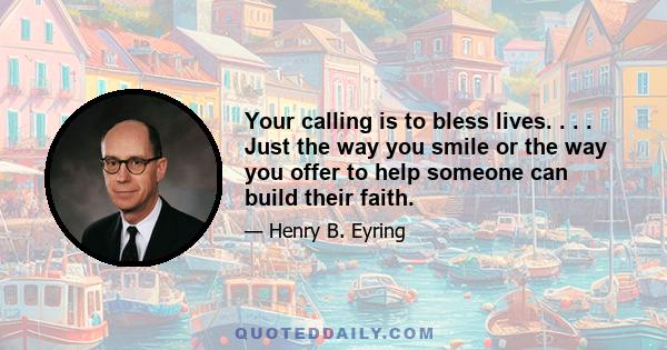 Your calling is to bless lives. . . . Just the way you smile or the way you offer to help someone can build their faith.