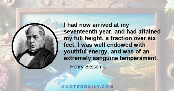 I had now arrived at my seventeenth year, and had attained my full height, a fraction over six feet. I was well endowed with youthful energy, and was of an extremely sanguine temperament.