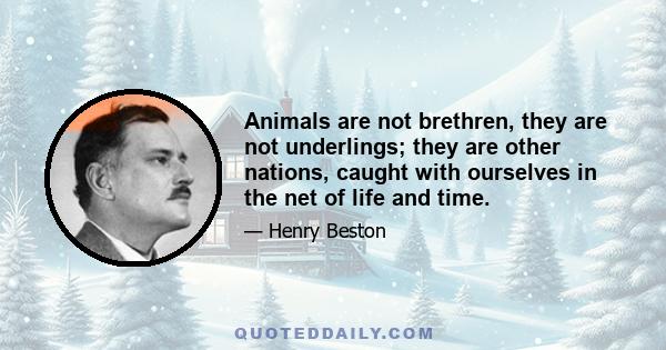 Animals are not brethren, they are not underlings; they are other nations, caught with ourselves in the net of life and time.