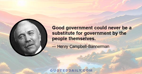 Good government could never be a substitute for government by the people themselves.