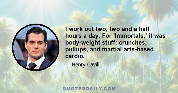 I work out two, two and a half hours a day. For 'Immortals,' it was body-weight stuff: crunches, pullups, and martial arts-based cardio.