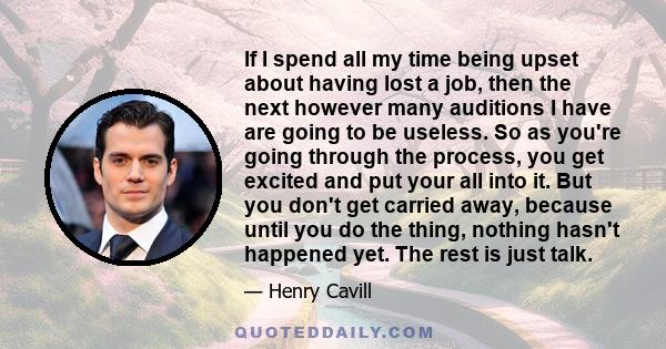 If I spend all my time being upset about having lost a job, then the next however many auditions I have are going to be useless. So as you're going through the process, you get excited and put your all into it. But you