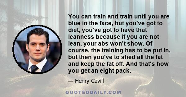 You can train and train until you are blue in the face, but you've got to diet, you've got to have that leanness because if you are not lean, your abs won't show. Of course, the training has to be put in, but then