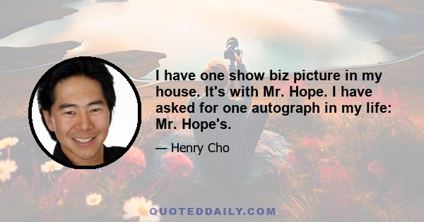 I have one show biz picture in my house. It's with Mr. Hope. I have asked for one autograph in my life: Mr. Hope's.