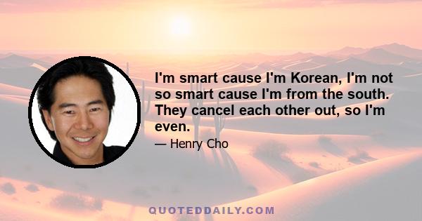 I'm smart cause I'm Korean, I'm not so smart cause I'm from the south. They cancel each other out, so I'm even.