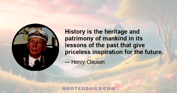 History is the heritage and patrimony of mankind in its lessons of the past that give priceless inspiration for the future.