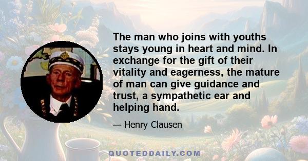 The man who joins with youths stays young in heart and mind. In exchange for the gift of their vitality and eagerness, the mature of man can give guidance and trust, a sympathetic ear and helping hand.