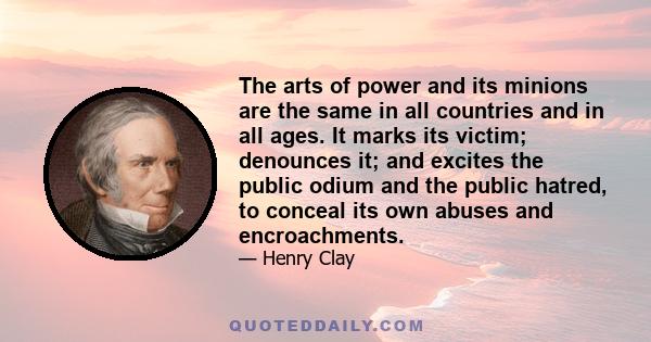 The arts of power and its minions are the same in all countries and in all ages. It marks its victim; denounces it; and excites the public odium and the public hatred, to conceal its own abuses and encroachments.