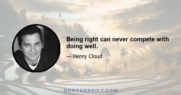 Being right can never compete with doing well.