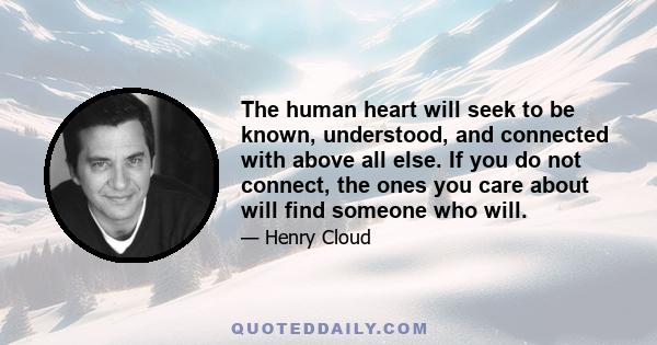 The human heart will seek to be known, understood, and connected with above all else. If you do not connect, the ones you care about will find someone who will.